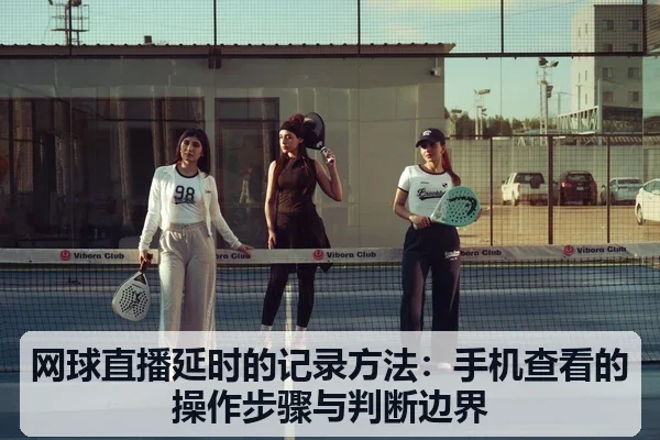 网球直播延时的记录方法:手机查看的操作步骤与判断边界